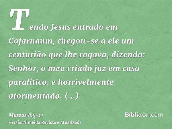 Tendo Jesus entrado em Cafarnaum, chegou-se a ele um centurião que lhe rogava, dizendo:Senhor, o meu criado jaz em casa paralítico, e horrivelmente atormentado.