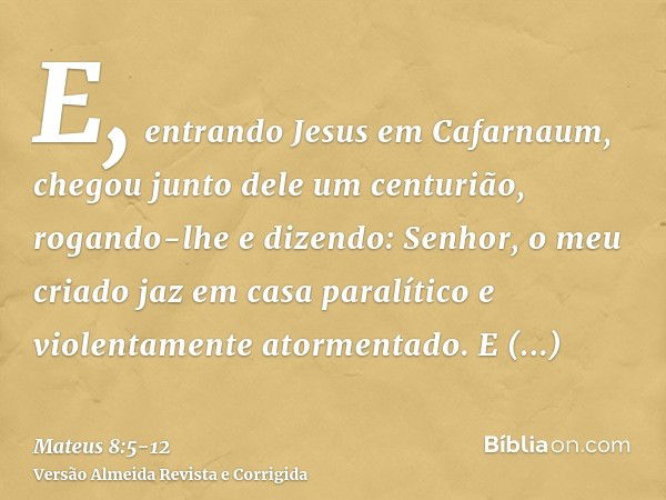 E, entrando Jesus em Cafarnaum, chegou junto dele um centurião, rogando-lhee dizendo: Senhor, o meu criado jaz em casa paralítico e violentamente atormentado.E 