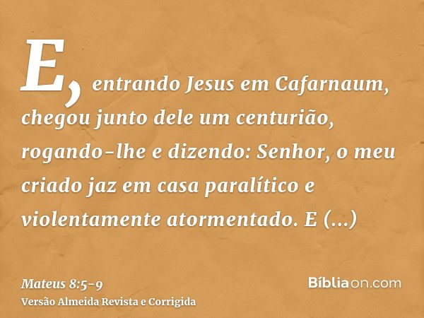 E, entrando Jesus em Cafarnaum, chegou junto dele um centurião, rogando-lhee dizendo: Senhor, o meu criado jaz em casa paralítico e violentamente atormentado.E 