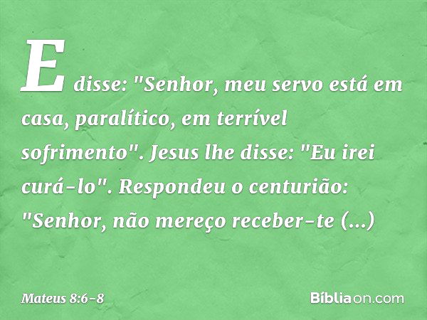 E disse: "Senhor, meu servo está em casa, paralítico, em terrível sofrimento". Jesus lhe disse: "Eu irei curá-lo". Respondeu o centurião: "Senhor, não mereço re