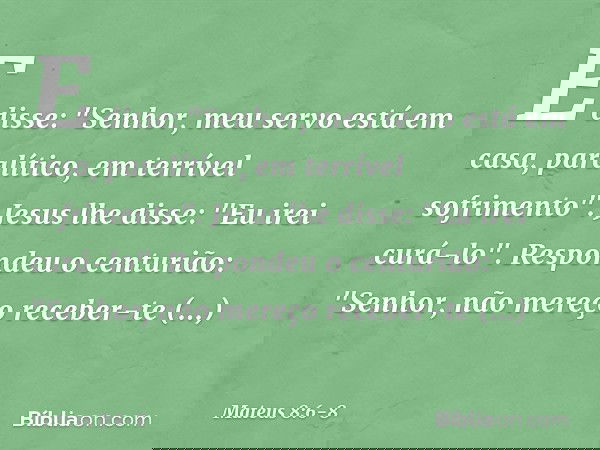 E disse: "Senhor, meu servo está em casa, paralítico, em terrível sofrimento". Jesus lhe disse: "Eu irei curá-lo". Respondeu o centurião: "Senhor, não mereço re