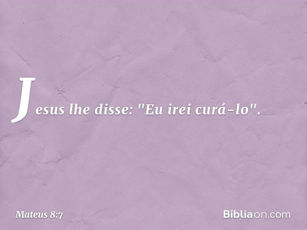 Jesus lhe disse: "Eu irei curá-lo". -- Mateus 8:7