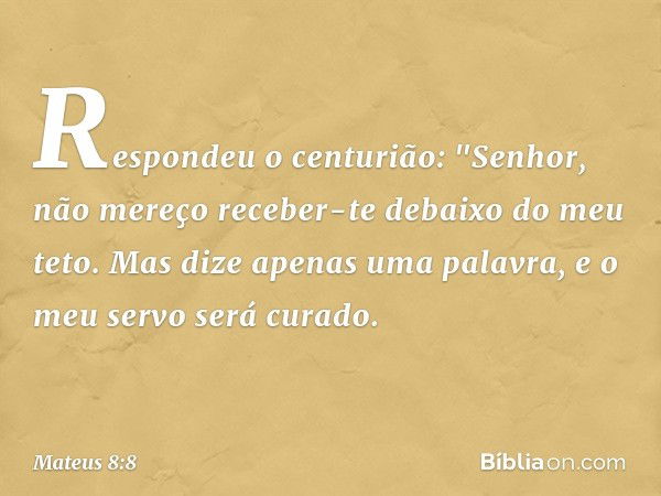 Respondeu o centurião: "Senhor, não mereço receber-te debaixo do meu teto. Mas dize apenas uma palavra, e o meu servo será curado. -- Mateus 8:8