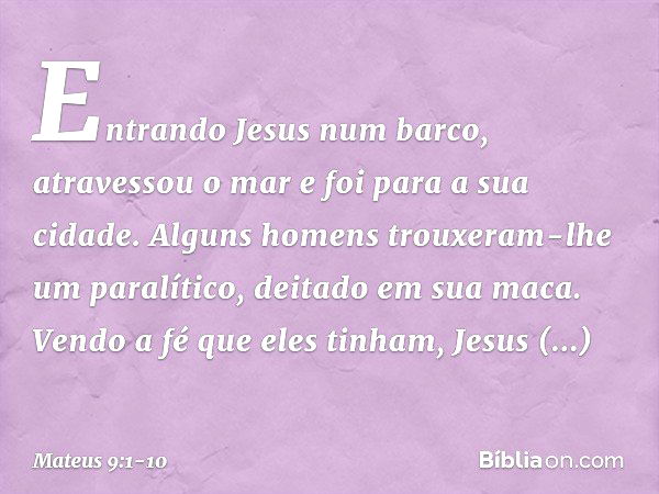 Entrando Jesus num barco, atravessou o mar e foi para a sua cidade. Alguns homens trouxeram-lhe um paralítico, deitado em sua maca. Vendo a fé que eles tinham, 