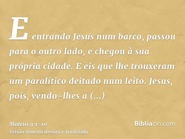 E entrando Jesus num barco, passou para o outro lado, e chegou à sua própria cidade.E eis que lhe trouxeram um paralítico deitado num leito. Jesus, pois, vendo-