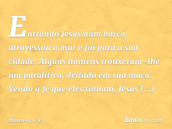 Entrando Jesus num barco, atravessou o mar e foi para a sua cidade. Alguns homens trouxeram-lhe um paralítico, deitado em sua maca. Vendo a fé que eles tinham, 