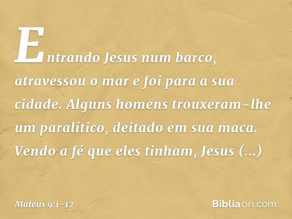 Entrando Jesus num barco, atravessou o mar e foi para a sua cidade. Alguns homens trouxeram-lhe um paralítico, deitado em sua maca. Vendo a fé que eles tinham, 