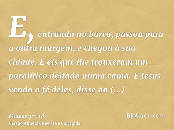 E, entrando no barco, passou para a outra margem, e chegou à sua cidade. E eis que lhe trouxeram um paralítico deitado numa cama.E Jesus, vendo a fé deles, diss