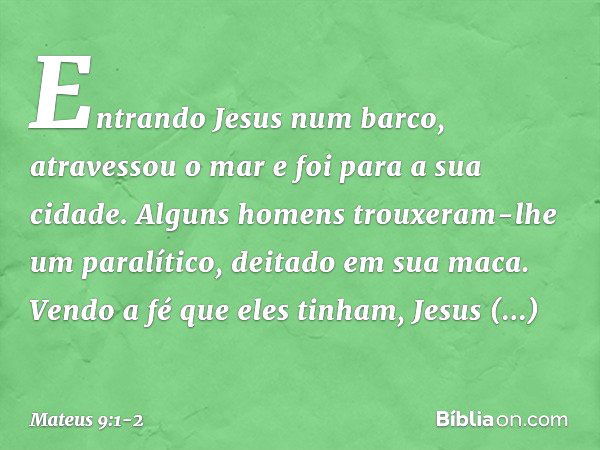 Entrando Jesus num barco, atravessou o mar e foi para a sua cidade. Alguns homens trouxeram-lhe um paralítico, deitado em sua maca. Vendo a fé que eles tinham, 