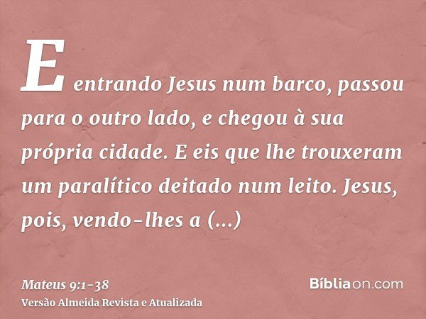 E entrando Jesus num barco, passou para o outro lado, e chegou à sua própria cidade.E eis que lhe trouxeram um paralítico deitado num leito. Jesus, pois, vendo-