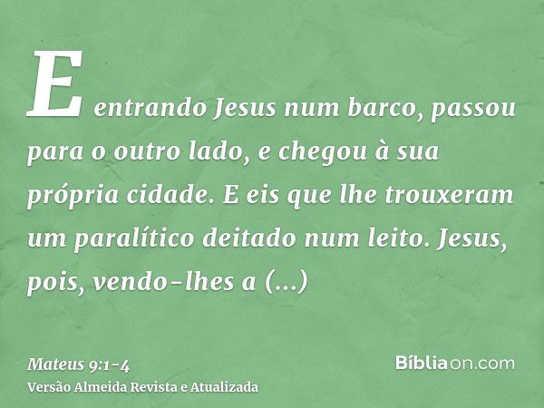 E entrando Jesus num barco, passou para o outro lado, e chegou à sua própria cidade.E eis que lhe trouxeram um paralítico deitado num leito. Jesus, pois, vendo-