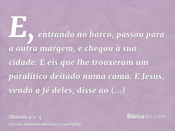 E, entrando no barco, passou para a outra margem, e chegou à sua cidade. E eis que lhe trouxeram um paralítico deitado numa cama.E Jesus, vendo a fé deles, diss