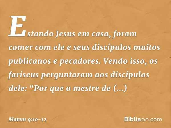 Estando Jesus em casa, foram comer com ele e seus discípulos muitos publicanos e pecadores. Vendo isso, os fariseus perguntaram aos discípulos dele: "Por que o 