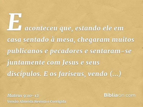 E aconteceu que, estando ele em casa sentado à mesa, chegaram muitos publicanos e pecadores e sentaram-se juntamente com Jesus e seus discípulos.E os fariseus, 