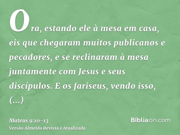 Ora, estando ele à mesa em casa, eis que chegaram muitos publicanos e pecadores, e se reclinaram à mesa juntamente com Jesus e seus discípulos.E os fariseus, ve