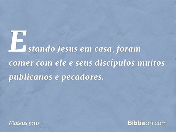 Estando Jesus em casa, foram comer com ele e seus discípulos muitos publicanos e pecadores. -- Mateus 9:10