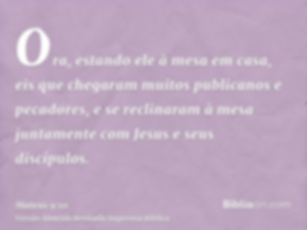 Ora, estando ele à mesa em casa, eis que chegaram muitos publicanos e pecadores, e se reclinaram à mesa juntamente com Jesus e seus discípulos.