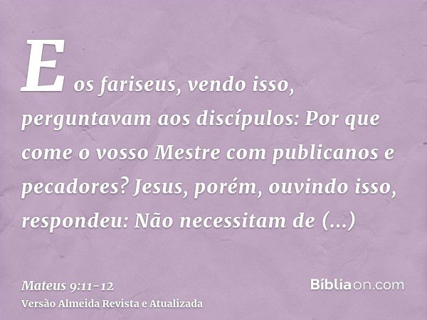 E os fariseus, vendo isso, perguntavam aos discípulos: Por que come o vosso Mestre com publicanos e pecadores?Jesus, porém, ouvindo isso, respondeu: Não necessi