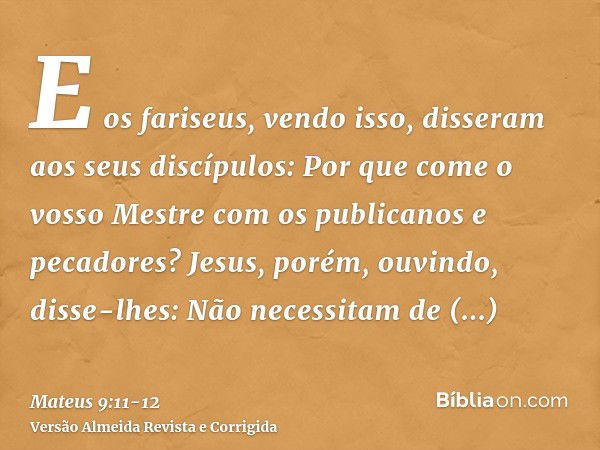 E os fariseus, vendo isso, disseram aos seus discípulos: Por que come o vosso Mestre com os publicanos e pecadores?Jesus, porém, ouvindo, disse-lhes: Não necess