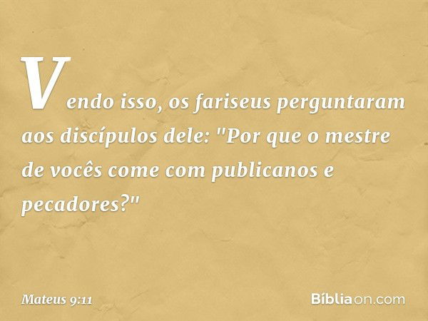 Vendo isso, os fariseus perguntaram aos discípulos dele: "Por que o mestre de vocês come com publicanos e pecadores?" -- Mateus 9:11