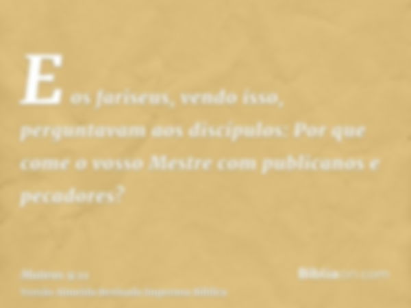 E os fariseus, vendo isso, perguntavam aos discípulos: Por que come o vosso Mestre com publicanos e pecadores?