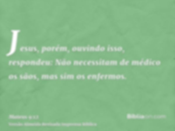 Jesus, porém, ouvindo isso, respondeu: Não necessitam de médico os sãos, mas sim os enfermos.