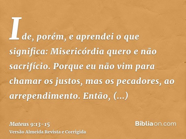 Ide, porém, e aprendei o que significa: Misericórdia quero e não sacrifício. Porque eu não vim para chamar os justos, mas os pecadores, ao arrependimento.Então,