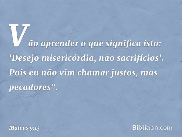 Vão aprender o que significa isto: 'Desejo misericórdia, não sacrifícios'. Pois eu não vim chamar justos, mas pecadores". -- Mateus 9:13