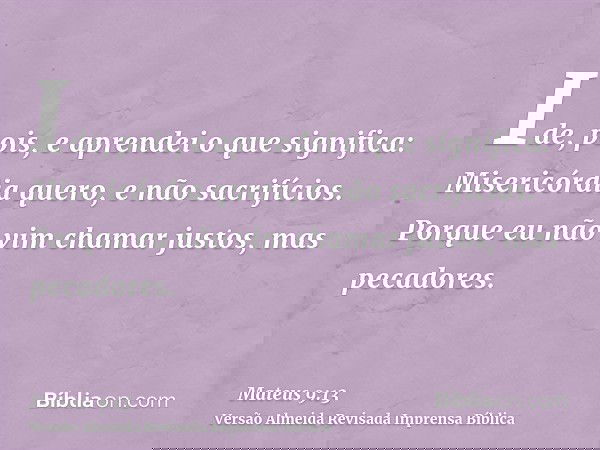 Ide, pois, e aprendei o que significa: Misericórdia quero, e não sacrifícios. Porque eu não vim chamar justos, mas pecadores.