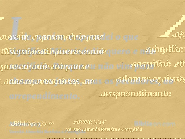 Ide, porém, e aprendei o que significa: Misericórdia quero e não sacrifício. Porque eu não vim para chamar os justos, mas os pecadores, ao arrependimento.
