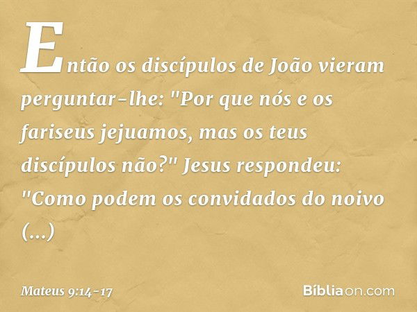 Então os discípulos de João vieram perguntar-lhe: "Por que nós e os fariseus jejuamos, mas os teus discípulos não?" Jesus respondeu: "Como podem os convidados d