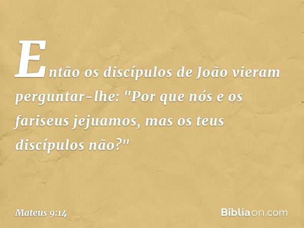 Então os discípulos de João vieram perguntar-lhe: "Por que nós e os fariseus jejuamos, mas os teus discípulos não?" -- Mateus 9:14