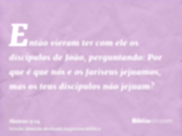 Então vieram ter com ele os discípulos de João, perguntando: Por que é que nós e os fariseus jejuamos, mas os teus discípulos não jejuam?