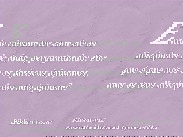 Então vieram ter com ele os discípulos de João, perguntando: Por que é que nós e os fariseus jejuamos, mas os teus discípulos não jejuam?
