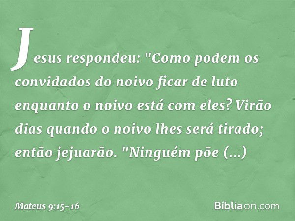 Jesus respondeu: "Como podem os convidados do noivo ficar de luto enquanto o noivo está com eles? Virão dias quando o noivo lhes será tirado; então jejuarão. "N