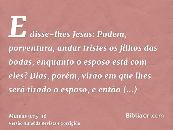 E disse-lhes Jesus: Podem, porventura, andar tristes os filhos das bodas, enquanto o esposo está com eles? Dias, porém, virão em que lhes será tirado o esposo, 