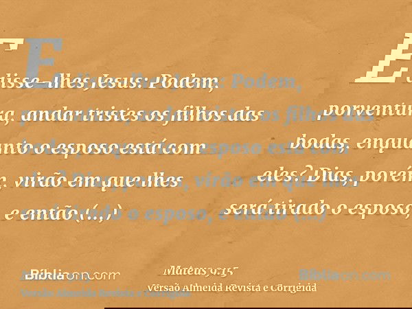 E disse-lhes Jesus: Podem, porventura, andar tristes os filhos das bodas, enquanto o esposo está com eles? Dias, porém, virão em que lhes será tirado o esposo, 