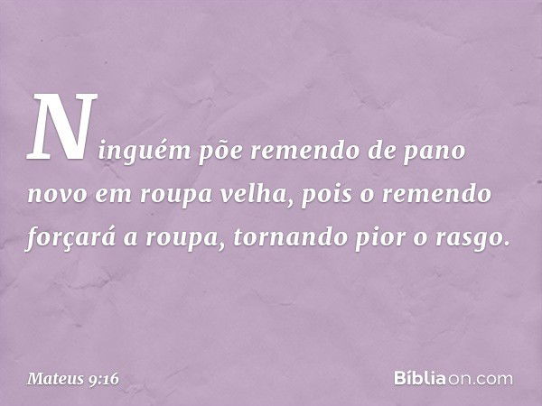 "Ninguém põe remendo de pano novo em roupa velha, pois o remendo forçará a roupa, tornando pior o rasgo. -- Mateus 9:16