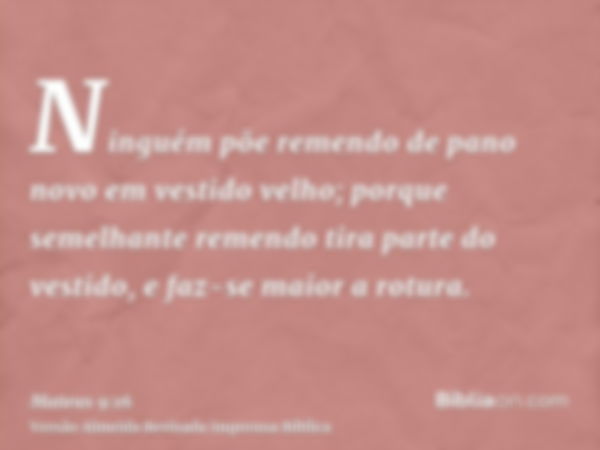 Ninguém põe remendo de pano novo em vestido velho; porque semelhante remendo tira parte do vestido, e faz-se maior a rotura.