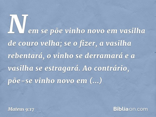 Nem se põe vinho novo em vasilha de couro velha; se o fizer, a vasilha rebentará, o vinho se derramará e a vasilha se estragará. Ao contrário, põe-se vinho novo