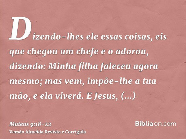 Dizendo-lhes ele essas coisas, eis que chegou um chefe e o adorou, dizendo: Minha filha faleceu agora mesmo; mas vem, impõe-lhe a tua mão, e ela viverá.E Jesus,