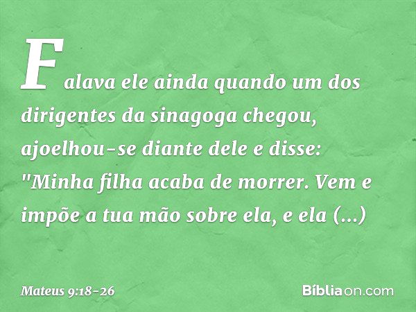 Falava ele ainda quando um dos dirigentes da sinagoga chegou, ajoelhou-se diante dele e disse: "Minha filha acaba de morrer. Vem e impõe a tua mão sobre ela, e 