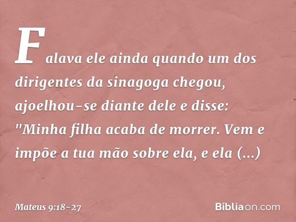 Falava ele ainda quando um dos dirigentes da sinagoga chegou, ajoelhou-se diante dele e disse: "Minha filha acaba de morrer. Vem e impõe a tua mão sobre ela, e 