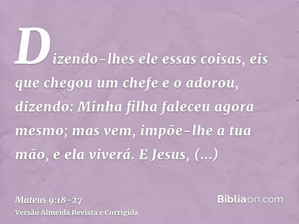 Dizendo-lhes ele essas coisas, eis que chegou um chefe e o adorou, dizendo: Minha filha faleceu agora mesmo; mas vem, impõe-lhe a tua mão, e ela viverá.E Jesus,