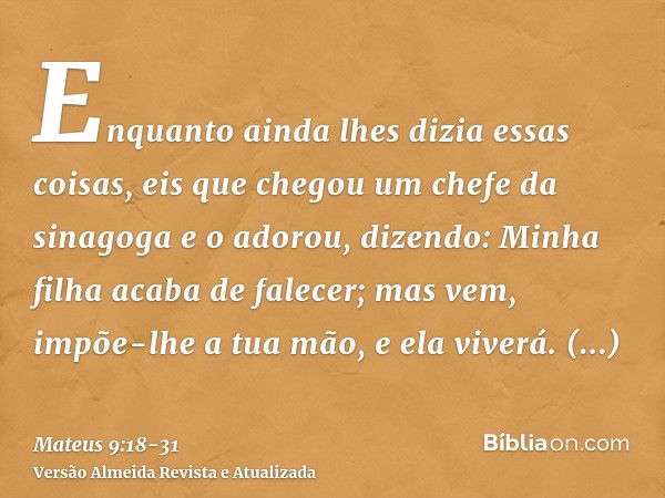 Enquanto ainda lhes dizia essas coisas, eis que chegou um chefe da sinagoga e o adorou, dizendo: Minha filha acaba de falecer; mas vem, impõe-lhe a tua mão, e e