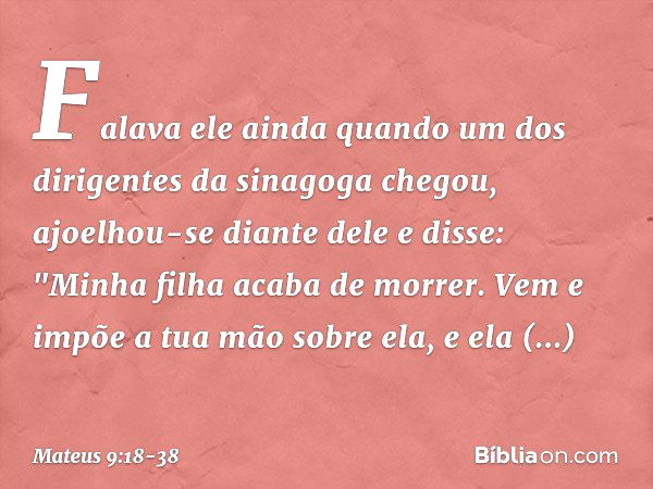 Falava ele ainda quando um dos dirigentes da sinagoga chegou, ajoelhou-se diante dele e disse: "Minha filha acaba de morrer. Vem e impõe a tua mão sobre ela, e 