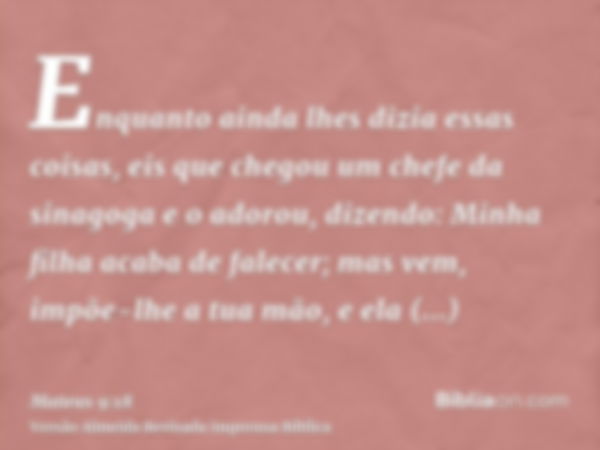 Enquanto ainda lhes dizia essas coisas, eis que chegou um chefe da sinagoga e o adorou, dizendo: Minha filha acaba de falecer; mas vem, impõe-lhe a tua mão, e e