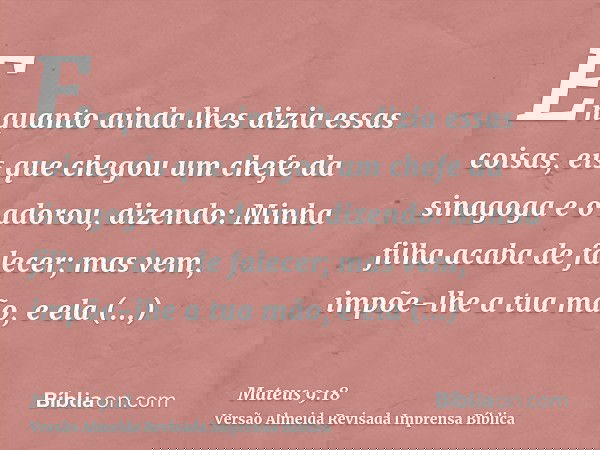 Enquanto ainda lhes dizia essas coisas, eis que chegou um chefe da sinagoga e o adorou, dizendo: Minha filha acaba de falecer; mas vem, impõe-lhe a tua mão, e e