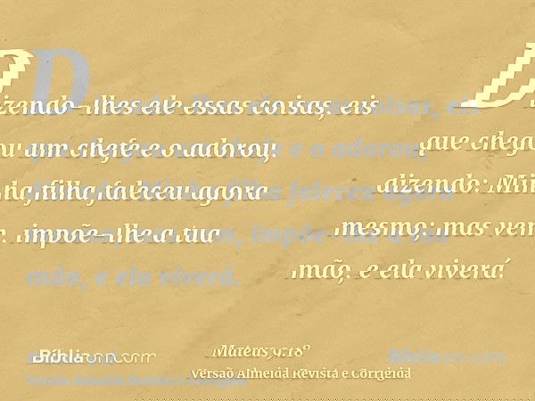 Dizendo-lhes ele essas coisas, eis que chegou um chefe e o adorou, dizendo: Minha filha faleceu agora mesmo; mas vem, impõe-lhe a tua mão, e ela viverá.