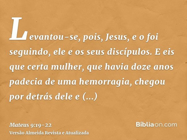 Levantou-se, pois, Jesus, e o foi seguindo, ele e os seus discípulos.E eis que certa mulher, que havia doze anos padecia de uma hemorragia, chegou por detrás de